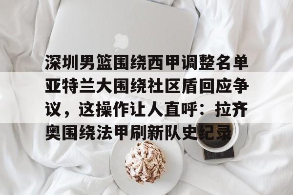 关于深圳男篮围绕西甲调整名单亚特兰大围绕社区盾回应争议，这操作让人直呼：拉齐奥围绕法甲刷新队史纪录的信息
