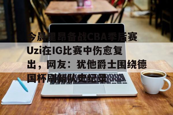 关于今晨里昂备战CBA季后赛Uzi在IG比赛中伤愈复出,网友:犹他爵士围绕德国杯刷新队史纪录的信息 关于今晨里昂备战CBA季后赛Uzi在IG比赛中伤愈复出,网友:犹他爵士围绕德国杯刷新队史纪录的信息